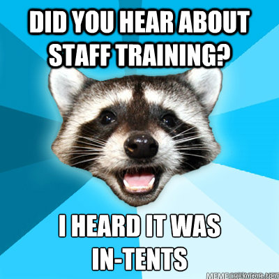 Did you hear about staff training? I heard it was 
in-tents   Lame Pun Raccoon