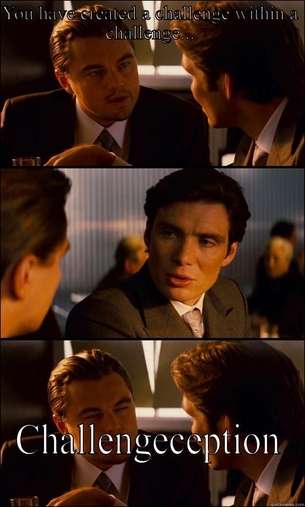 YOU HAVE CREATED A CHALLENGE WITHIN A CHALLENGE... CHALLENGECEPTION Inception