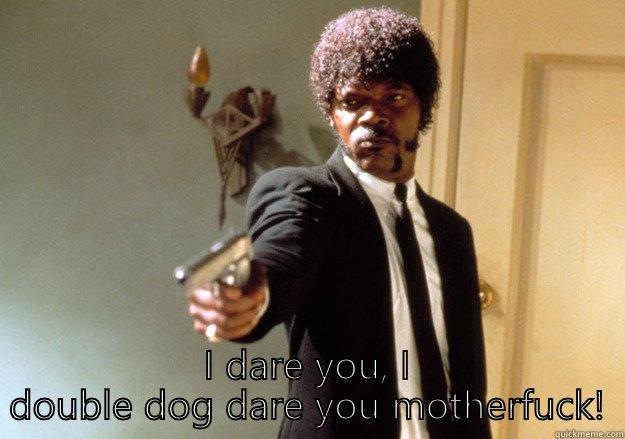 Say by myself again -  I DARE YOU, I DOUBLE DOG DARE YOU MOTHERFUCK! Samuel L Jackson