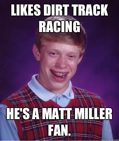 Likes dirt track racing He's a Matt Miller fan.   Bad Luck Brian