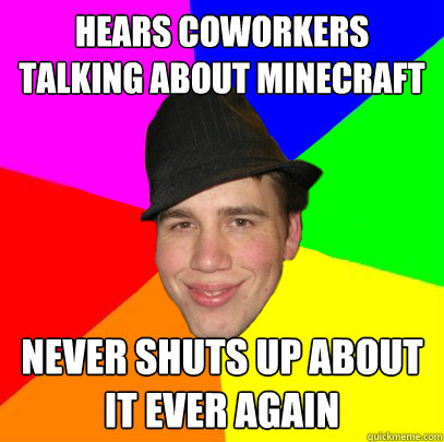 hears coworkers talking about Minecraft never shuts up about it ever again  Scumbag Coworker