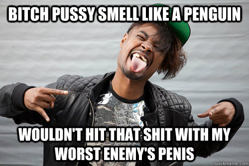 Bitch pussy smell like a penguin Wouldn't hit that shit with my worst enemy's penis - Bitch pussy smell like a penguin Wouldn't hit that shit with my worst enemy's penis  Danny Brown - Insane Rap Lyrics