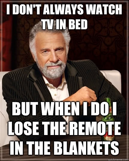 I don't always watch TV in bed but when I do I lose the remote in the blankets  The Most Interesting Man In The World
