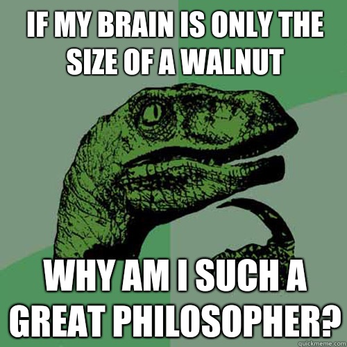 If my brain is only the size of a walnut Why am I such a great philosopher?  Philosoraptor