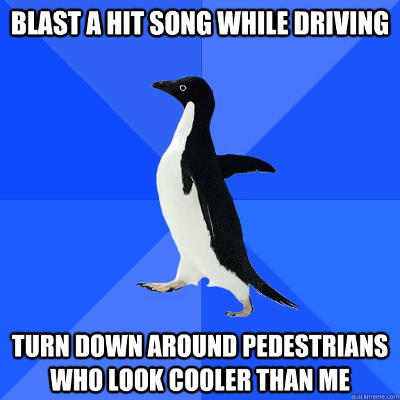 blast a hit song while driving turn down around pedestrians who look cooler than me  Socially Awkward Penguin