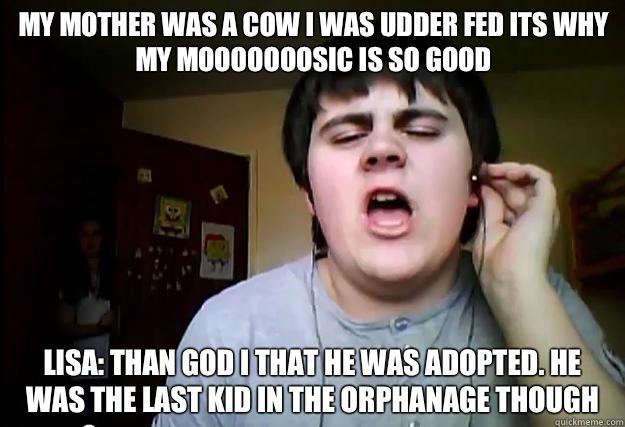 My mother was a cow I was udder fed its why my mooooooosic is so good Lisa: than god I that he was adopted. He was the last kid in the orphanage though  Jared Milton