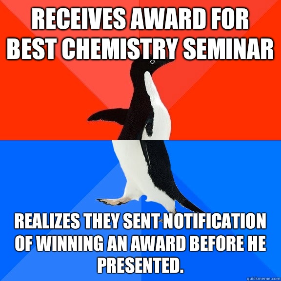 Receives award for best chemistry seminar Realizes they sent notification of winning an award before he presented.   Socially Awesome Awkward Penguin