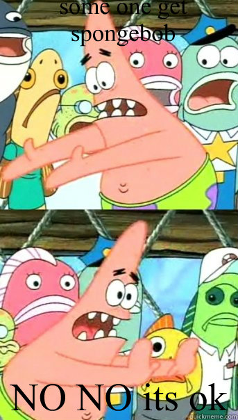 some one get spongebob NO NO its ok - some one get spongebob NO NO its ok  Push it somewhere else Patrick
