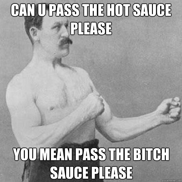 Can u pass the hot sauce please you mean pass the bitch sauce please  overly manly man