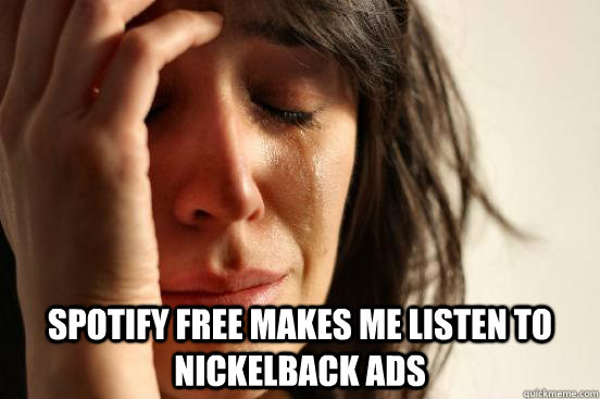  spotify free makes me listen to nickelback ads  First World Problems