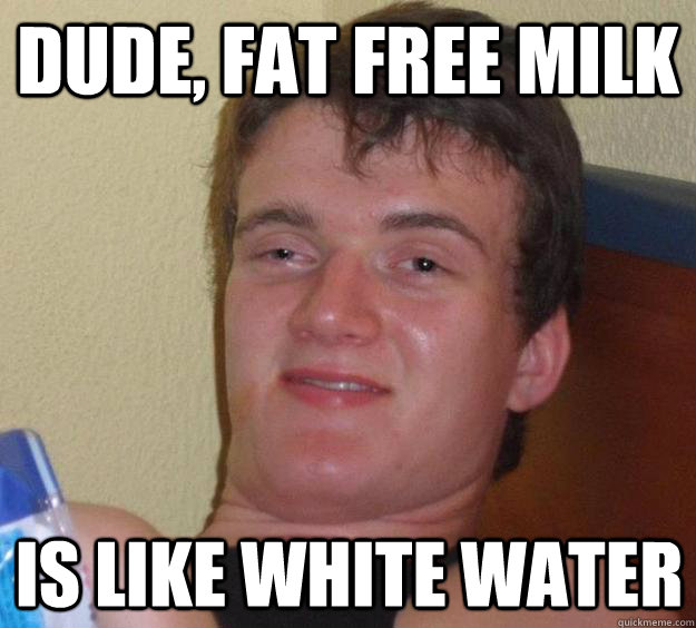 DUDE, FAT FREE MILK IS LIKE WHITE WATER  10 Guy