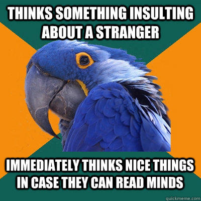 Thinks something insulting about a stranger Immediately thinks nice things in case they can read minds - Thinks something insulting about a stranger Immediately thinks nice things in case they can read minds  Paranoid Parrot