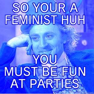 SO YOUR A FEMINIST HUH YOU MUST BE FUN AT PARTIES Condescending Wonka