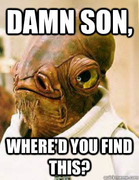 DAMN SON, WHERE'D YOU FIND THIS?  admiral ackbar