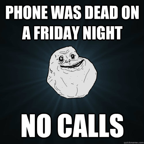 phone was dead on a friday night no calls  Forever Alone