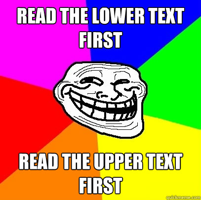 Read the lower text first Read the upper text first - Read the lower text first Read the upper text first  Troll Face