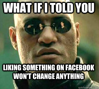 what if i told you LIKING SOMETHING ON FACEBOOK WON'T CHANGE ANYTHING  Matrix Morpheus