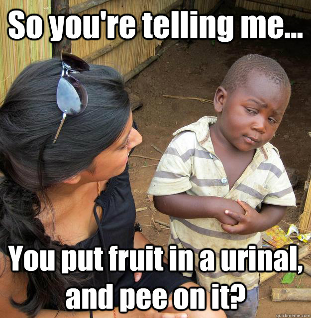 So you're telling me... You put fruit in a urinal, and pee on it?  3rd World Skeptical Child