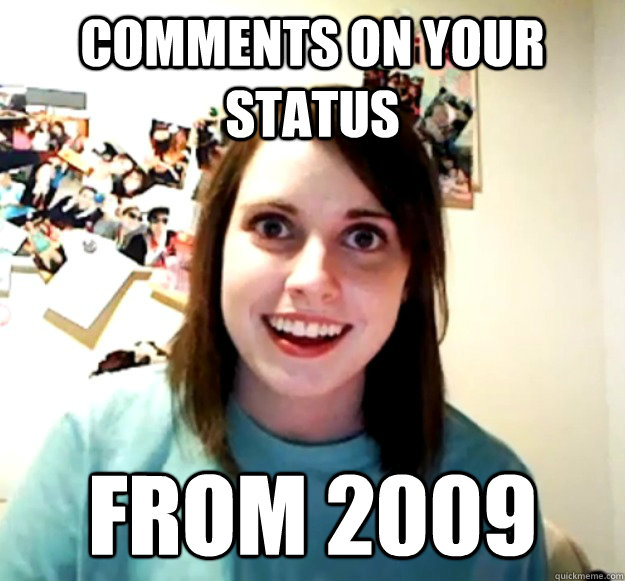 comments on your status from 2009
  Overly Attached Girlfriend