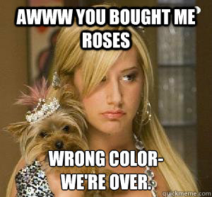 Awww you bought me roses WRONG COLOR-
we're over. - Awww you bought me roses WRONG COLOR-
we're over.  Passive Aggressive Girlfriend
