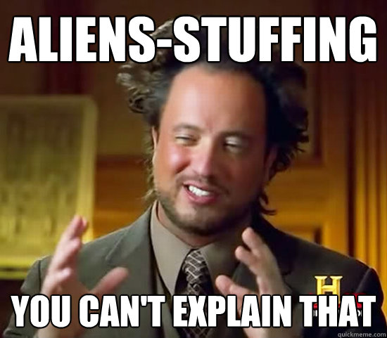 Aliens-stuffing you can't explain that  Ancient Aliens