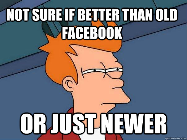 Not sure if better than old facebook or just newer  Futurama Fry