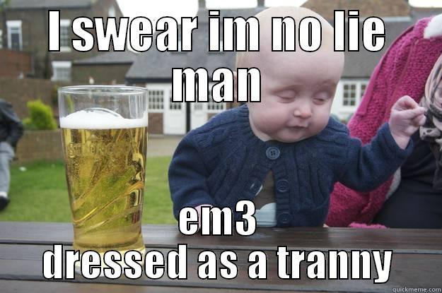 I SWEAR IM NO LIE MAN EM3 DRESSED AS A TRANNY drunk baby