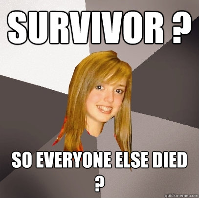 survivor ? so everyone else died ?  Musically Oblivious 8th Grader