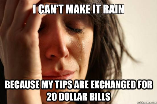 I can't make it rain Because my tips are exchanged for 20 dollar bills   First World Problems