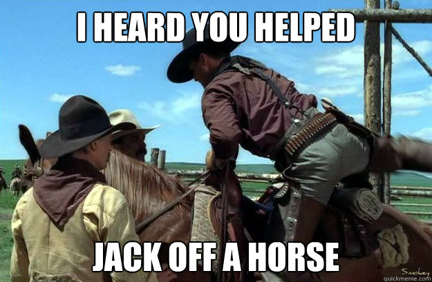 I heard you helped  Jack off a horse - I heard you helped  Jack off a horse  Jack off a horse