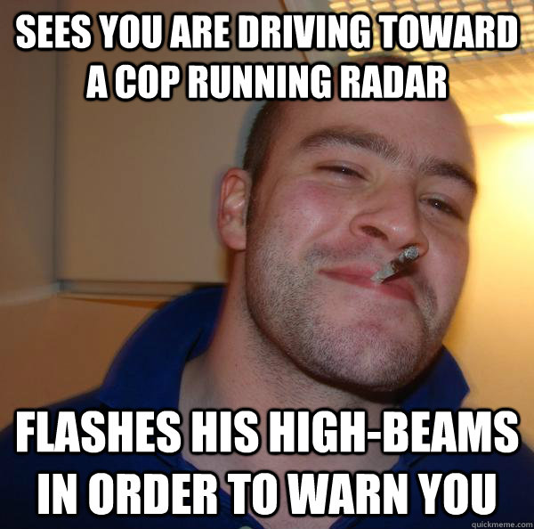 Sees you are driving toward a cop running radar flashes his high-beams in order to warn you - Sees you are driving toward a cop running radar flashes his high-beams in order to warn you  Misc