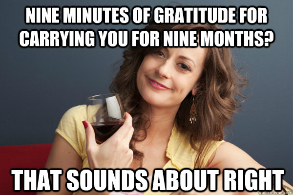 Nine minutes of gratitude for carrying you for nine months? That sounds about right - Nine minutes of gratitude for carrying you for nine months? That sounds about right  Forever Resentful Mother