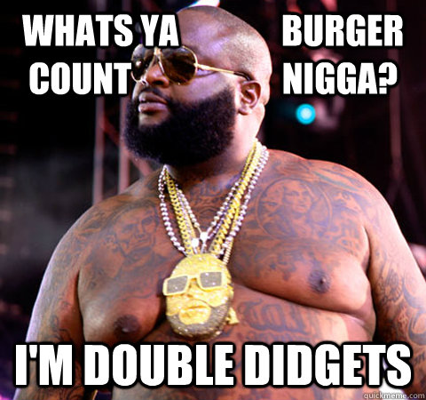 Whats ya               burger count                      nigga? I'm double didgets  Rick Ross