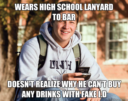 wears high school lanyard 
to bar doesn't realize why he can't buy any drinks with fake i.d   College Freshman
