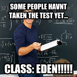 Some people havnt taken the test yet... Class: EDEN!!!!!  Evil Math Teacher