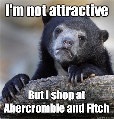 I'm not attractive  But I shop at Abercrombie and Fitch  Confession Bear