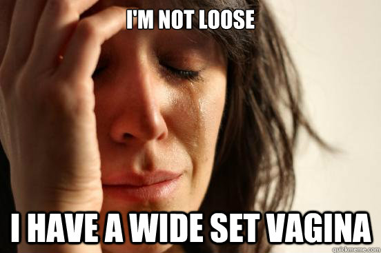 I'm not loose i have a wide set vagina - I'm not loose i have a wide set vagina  First World Problems