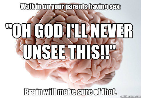 Walk in on your parents having sex: Brain will make sure of that. 
