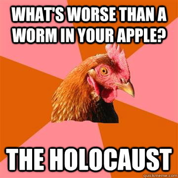 What's worse than a worm in your apple? The holocaust  Anti-Joke Chicken