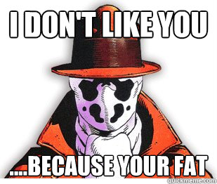 i don't like you ....because your fat - i don't like you ....because your fat  Rorschach Meme