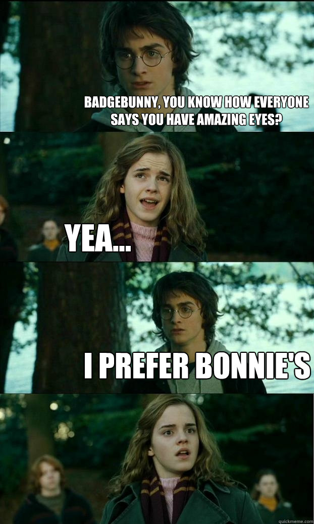 Badgebunny, you know how everyone says you have amazing eyes? yea... I prefer Bonnie's  Horny Harry