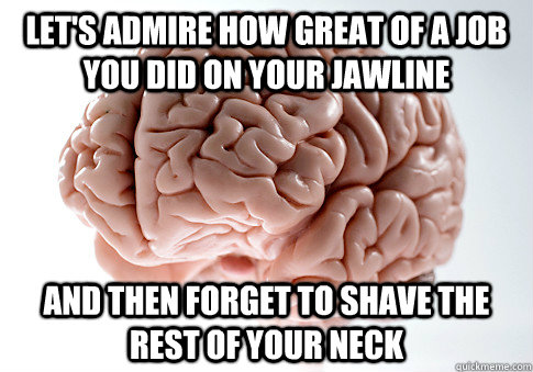 let's admire how great of a job you did on your jawline and then forget to shave the rest of your neck  Scumbag Brain