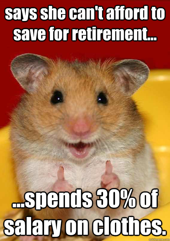 says she can't afford to save for retirement... ...spends 30% of salary on clothes.  - says she can't afford to save for retirement... ...spends 30% of salary on clothes.   Rationalization Hamster