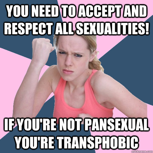 YOU NEED TO ACCEPT AND RESPECT ALL SEXUALITIES! IF YOU'RE NOT PANSEXUAL YOU'RE TRANSPHOBIC - YOU NEED TO ACCEPT AND RESPECT ALL SEXUALITIES! IF YOU'RE NOT PANSEXUAL YOU'RE TRANSPHOBIC  Social Justice Sally