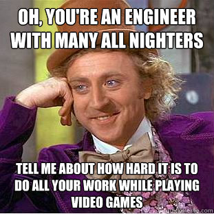 Oh, you're an engineer with many all nighters Tell me about how hard it is to do all your work while playing video games - Oh, you're an engineer with many all nighters Tell me about how hard it is to do all your work while playing video games  Condescending Wonka