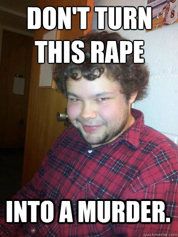 Don't turn this rape Into a murder.  Creepy Corey the Rapist