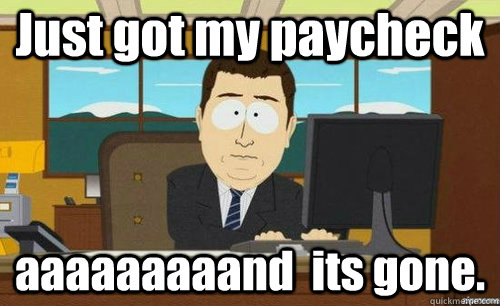 Just got my paycheck aaaaaaaaand  its gone.  anditsgone