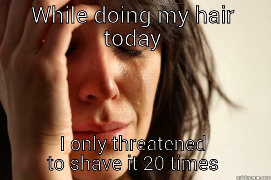 WHILE DOING MY HAIR TODAY I ONLY THREATENED TO SHAVE IT 20 TIMES First World Problems