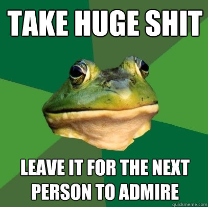 Take Huge shit Leave it for the next person to admire  Foul Bachelor Frog