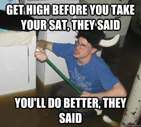 Get high before you take your SAT, they said You'll do better, they said  They said